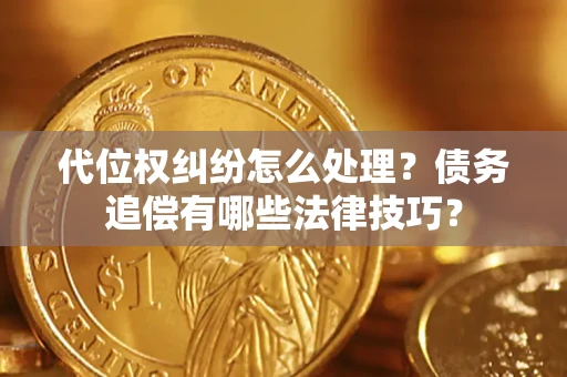 济南代位权纠纷怎么处理？债务追偿有哪些法律技巧？