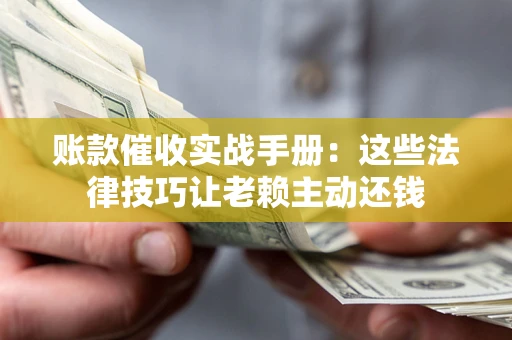 济南账款催收实战手册：这些法律技巧让老赖主动还钱