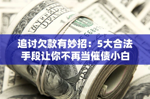 济南追讨欠款有妙招：5大合法手段让你不再当催债小白