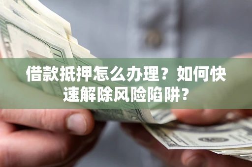 济南借款抵押怎么办理？如何快速解除风险陷阱？