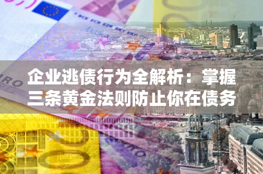 济南企业逃债行为全解析：掌握三条黄金法则防止你在债务乱局中“踩雷”