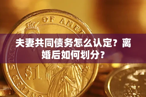 济南夫妻共同债务怎么认定？离婚后如何划分？