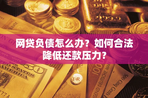 济南网贷负债怎么办？如何合法降低还款压力？
