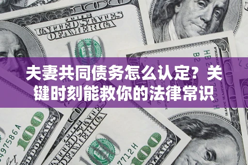 济南夫妻共同债务怎么认定？关键时刻能救你的法律常识