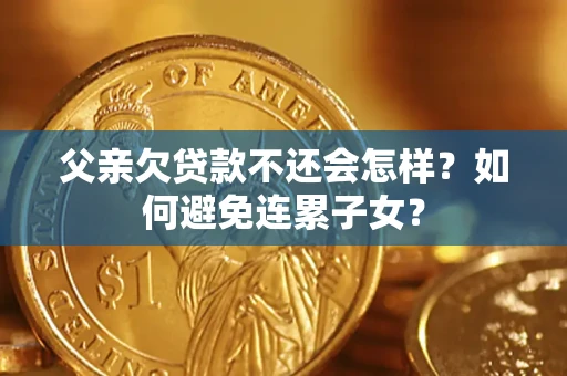 济南父亲欠贷款不还会怎样？如何避免连累子女？