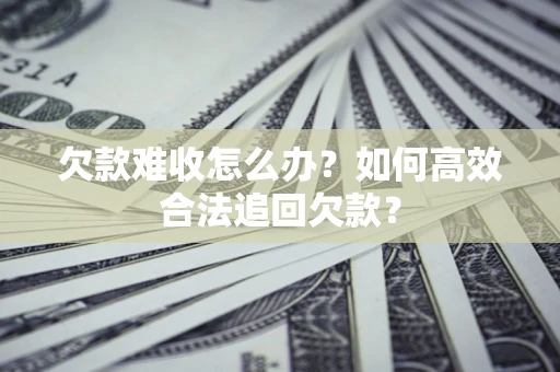 济南欠款难收怎么办？如何高效合法追回欠款？