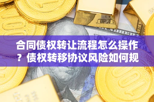 济南合同债权转让流程怎么操作？债权转移协议风险如何规避？