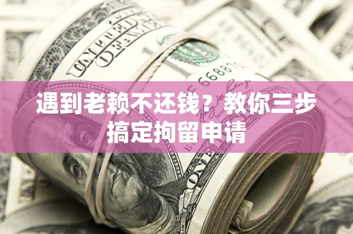 济南遇到老赖不还钱？教你三步搞定拘留申请