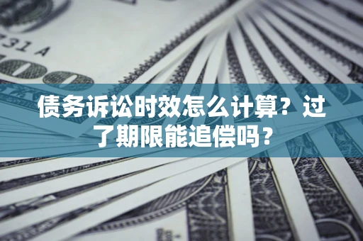 济南债务诉讼时效怎么计算？过了期限能追偿吗？