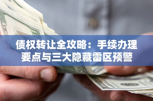 济南债权转让全攻略：手续办理要点与三大隐藏雷区预警