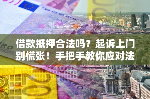 济南借款抵押合法吗？起诉上门别慌张！手把手教你应对法律程序