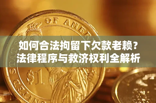 济南如何合法拘留下欠款老赖？法律程序与救济权利全解析