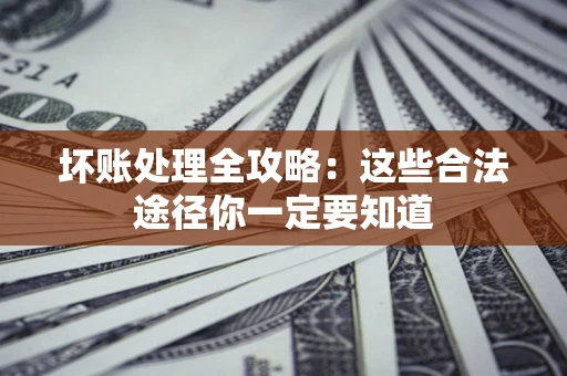 济南坏账处理全攻略：这些合法途径你一定要知道
