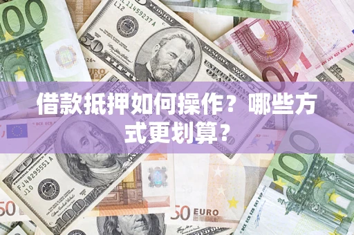 济南借款抵押如何操作？哪些方式更划算？