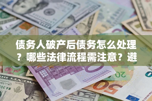 济南债务人破产后债务怎么处理？哪些法律流程需注意？避免踩坑指南