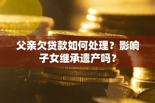 济南父亲欠贷款如何处理?影响子女继承遗产吗? 济南父亲欠贷款如何处理?影响子女继承遗产吗?