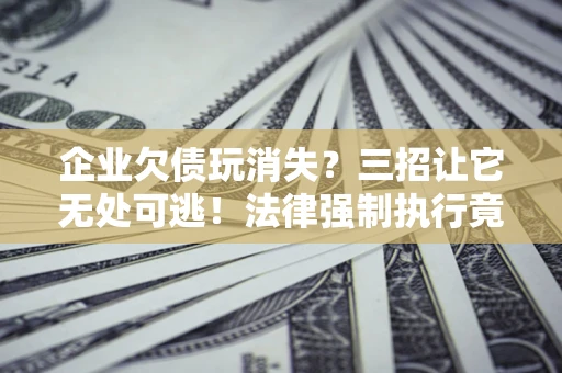 济南企业欠债玩消失？三招让它无处可逃！法律强制执行竟比讨债公司还狠？
