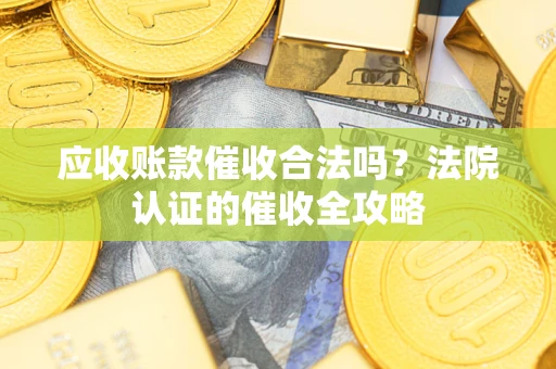 济南应收账款催收合法吗？法院认证的催收全攻略