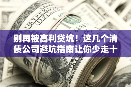 济南别再被高利贷坑！这几个清债公司避坑指南让你少走十年弯路