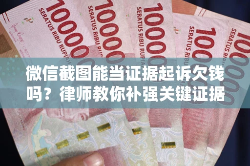 济南微信截图能当证据起诉欠钱吗？律师教你补强关键证据