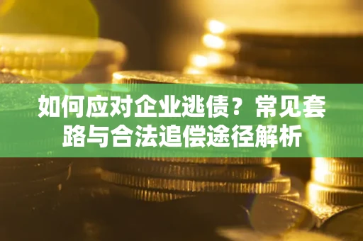 济南如何应对企业逃债？常见套路与合法追偿途径解析