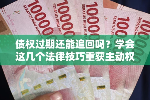 济南债权过期还能追回吗？学会这几个法律技巧重获主动权