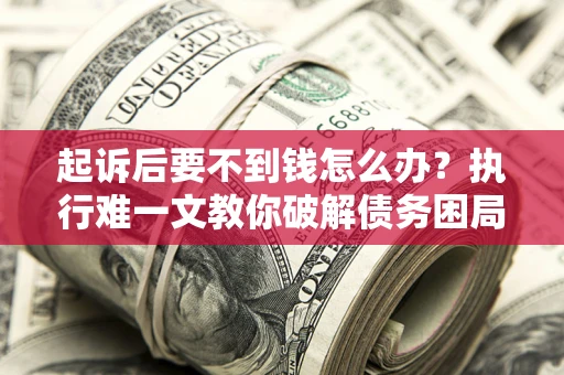 济南起诉后要不到钱怎么办？执行难一文教你破解债务困局