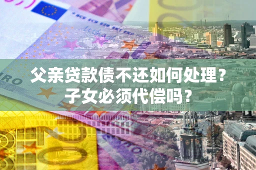 济南父亲贷款债不还如何处理？子女必须代偿吗？