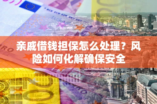 济南亲戚借钱担保怎么处理？风险如何化解确保安全