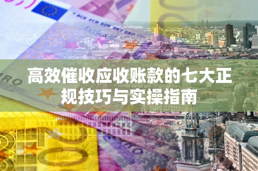 济南高效催收应收账款的七大正规技巧与实操指南