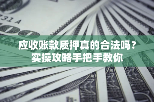 济南应收账款质押真的合法吗？实操攻略手把手教你
