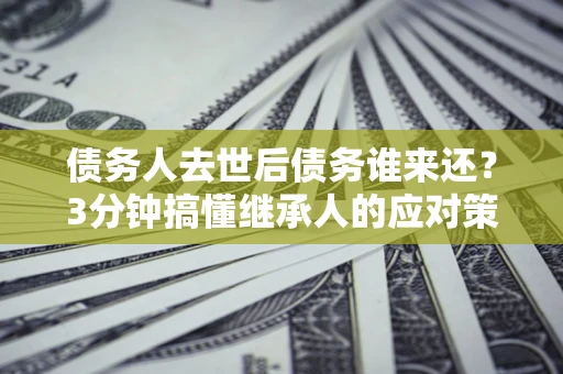 济南债务人去世后债务谁来还？3分钟搞懂继承人的应对策略