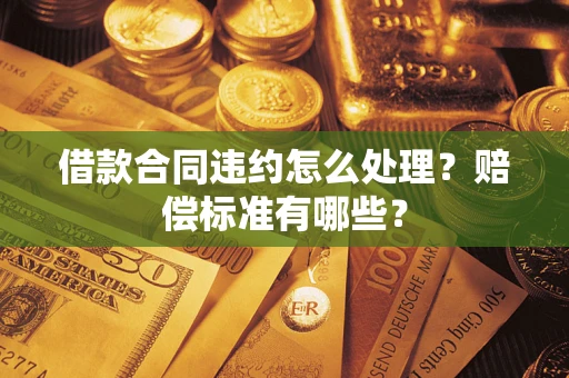 济南借款合同违约怎么处理？赔偿标准有哪些？