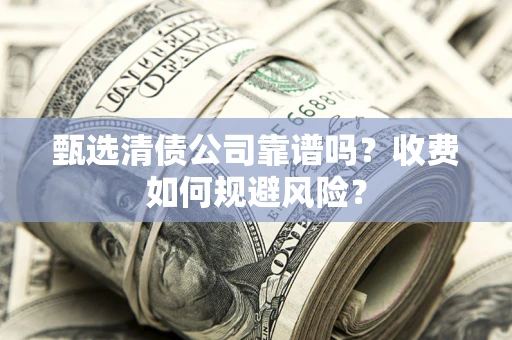 济南甄选清债公司靠谱吗？收费如何规避风险？