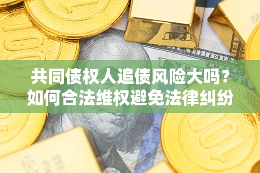 济南共同债权人追债风险大吗?如何合法维权避免法律纠纷? 济南共同债权人追债风险大吗?如何合法维权避免法律纠纷?