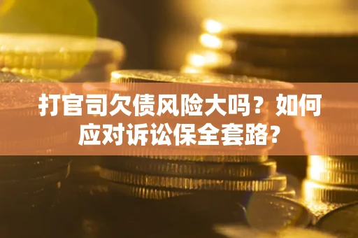 济南打官司欠债风险大吗？如何应对诉讼保全套路？