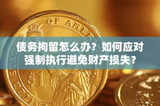 济南债务拘留怎么办？如何应对强制执行避免财产损失？
