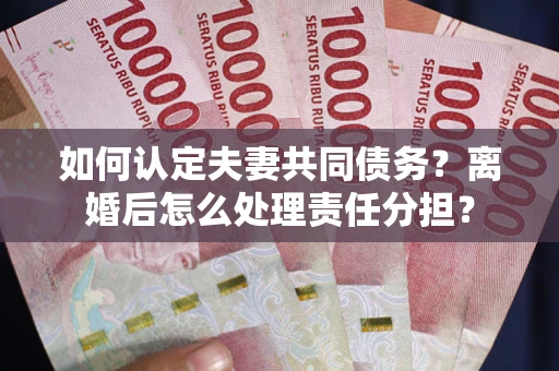 济南如何认定夫妻共同债务？离婚后怎么处理责任分担？