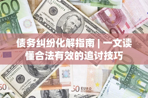 济南债务纠纷化解指南 | 一文读懂合法有效的追讨技巧
