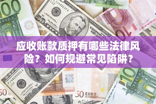 济南应收账款质押有哪些法律风险？如何规避常见陷阱？