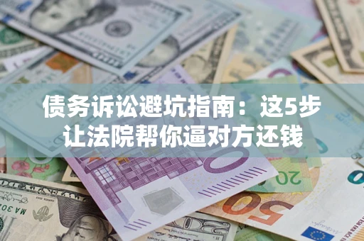 济南债务诉讼避坑指南：这5步让法院帮你逼对方还钱