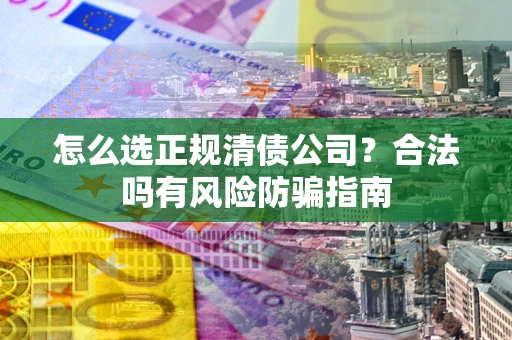济南怎么选正规清债公司？合法吗有风险防骗指南