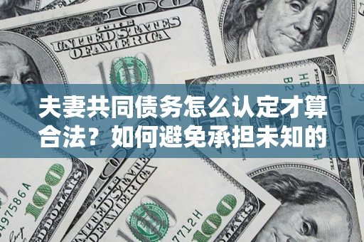济南夫妻共同债务怎么认定才算合法？如何避免承担未知的债务风险？