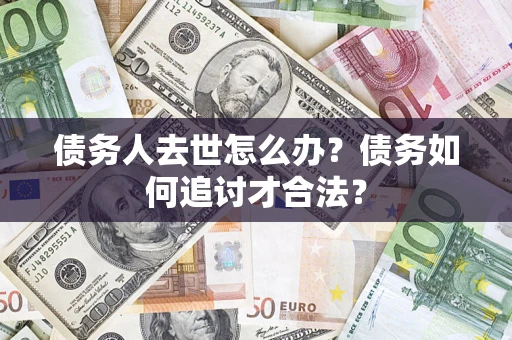 济南债务人去世怎么办？债务如何追讨才合法？