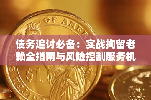 济南债务追讨必备：实战拘留老赖全指南与风险控制服务机构推荐