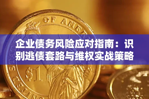 济南企业债务风险应对指南：识别逃债套路与维权实战策略