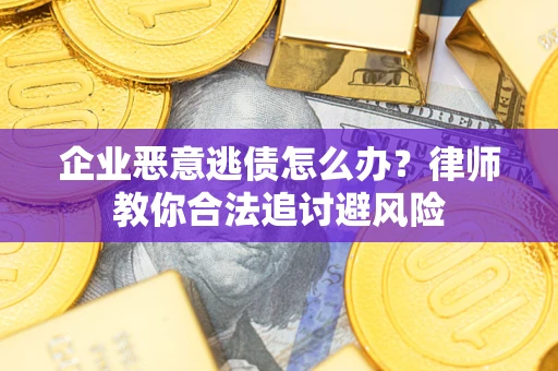 济南企业恶意逃债怎么办？律师教你合法追讨避风险