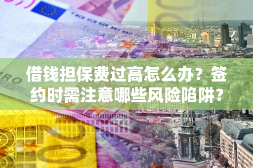 济南借钱担保费过高怎么办？签约时需注意哪些风险陷阱？
