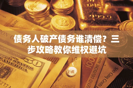 济南债务人破产债务谁清偿?三步攻略教你维权避坑 济南债务人破产债务谁清偿?三步攻略教你维权避坑