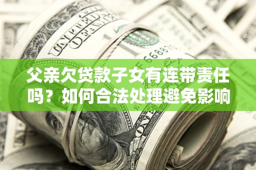 济南父亲欠贷款子女有连带责任吗？如何合法处理避免影响？